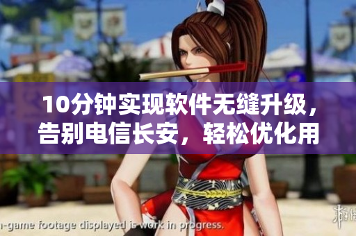 10分钟实现软件无缝升级，告别电信长安，轻松优化用户体验