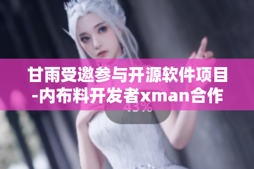 甘雨受邀参与开源软件项目-内布料开发者xman合作
