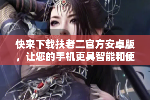 快来下载扶老二官方安卓版，让您的手机更具智能和便利！