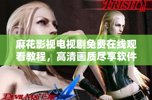 麻花影视电视剧免费在线观看教程，高清画质尽享软件界领先利器