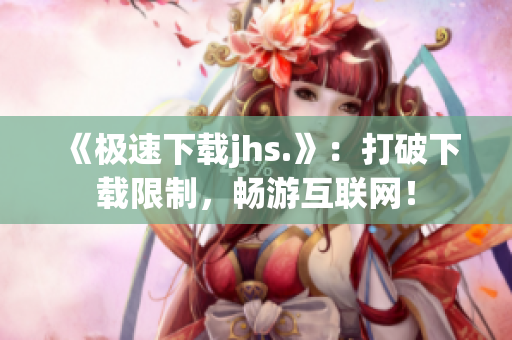 《极速下载jhs.》：打破下载限制，畅游互联网！