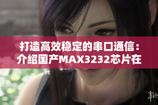 打造高效稳定的串口通信：介绍国产MAX3232芯片在软件应用中的优势