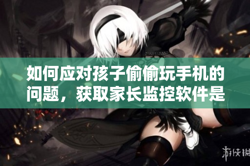如何应对孩子偷偷玩手机的问题，获取家长监控软件是个好方法