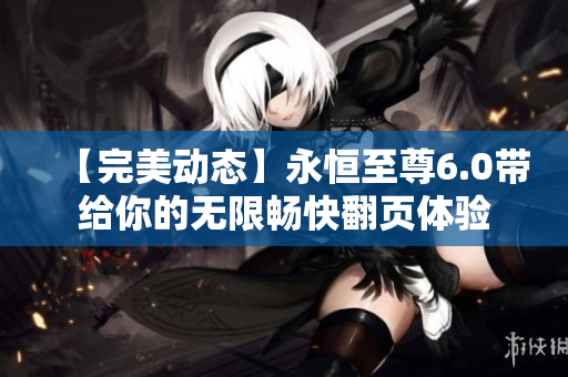【完美动态】永恒至尊6.0带给你的无限畅快翻页体验