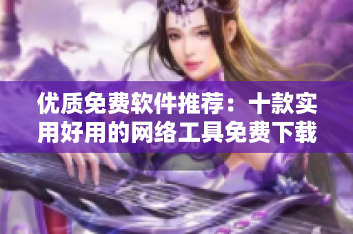 优质免费软件推荐：十款实用好用的网络工具免费下载