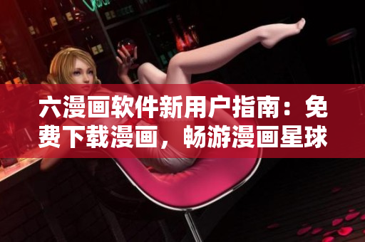 六漫画软件新用户指南：免费下载漫画，畅游漫画星球