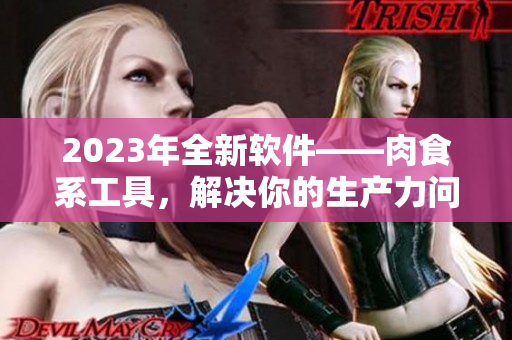2023年全新软件——肉食系工具，解决你的生产力问题！
