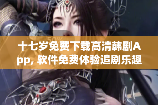 十七岁免费下载高清韩剧App, 软件免费体验追剧乐趣