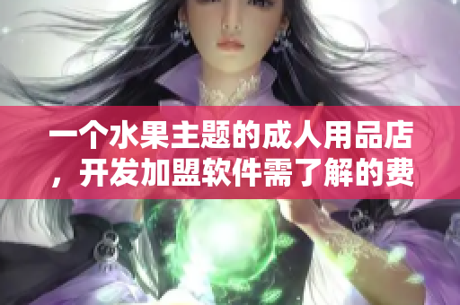 一个水果主题的成人用品店，开发加盟软件需了解的费用及规划
