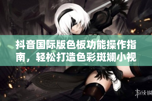 抖音国际版色板功能操作指南，轻松打造色彩斑斓小视频！