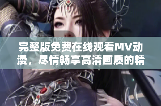 完整版免费在线观看MV动漫，尽情畅享高清画质的精彩视听体验