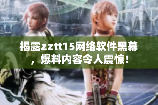 揭露zztt15网络软件黑幕，爆料内容令人震惊！