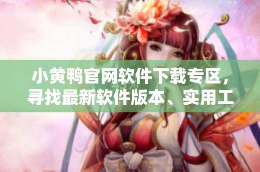 小黄鸭官网软件下载专区，寻找最新软件版本、实用工具和技术分享