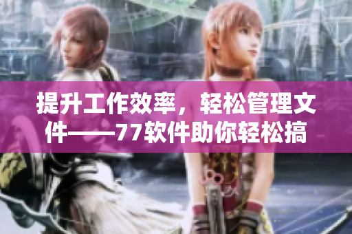 提升工作效率，轻松管理文件——77软件助你轻松搞定