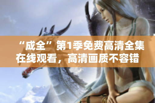 “成全”第1季免费高清全集在线观看，高清画质不容错过!