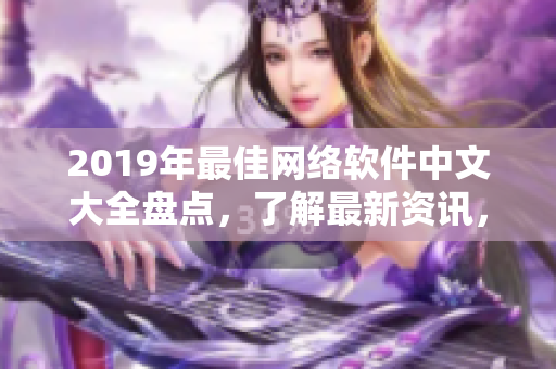2019年最佳网络软件中文大全盘点，了解最新资讯，不再错过热门应用！