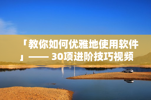 「教你如何优雅地使用软件」—— 30项进阶技巧视频直播