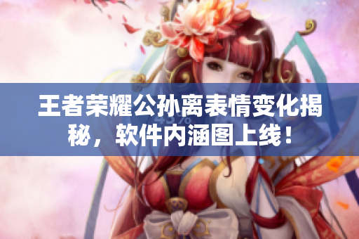 王者荣耀公孙离表情变化揭秘，软件内涵图上线！
