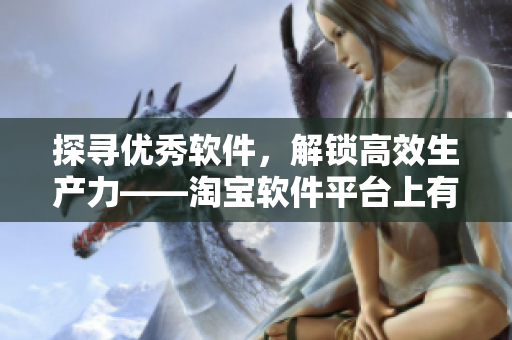 探寻优秀软件，解锁高效生产力——淘宝软件平台上有什么好物？