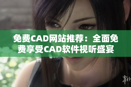 免费CAD网站推荐：全面免费享受CAD软件视听盛宴
