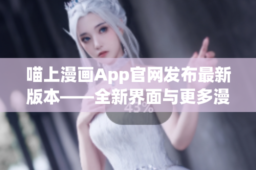 喵上漫画App官网发布最新版本——全新界面与更多漫画资源！