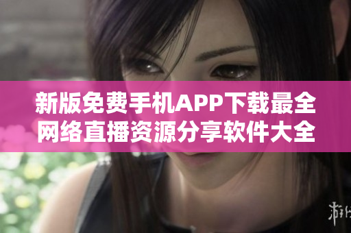 新版免费手机APP下载最全网络直播资源分享软件大全更新速度快
