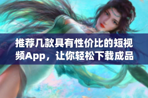 推荐几款具有性价比的短视频App，让你轻松下载成品视频