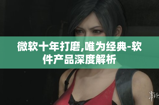 微软十年打磨,唯为经典-软件产品深度解析