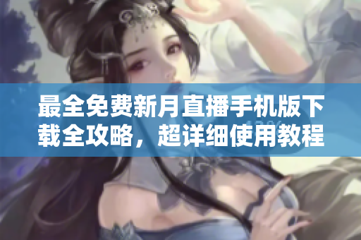 最全免费新月直播手机版下载全攻略，超详细使用教程及下载链接