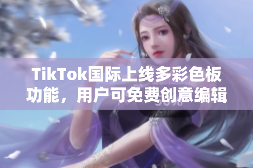 TikTok国际上线多彩色板功能，用户可免费创意编辑视频背景