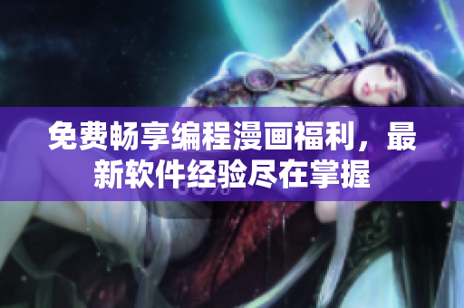 免费畅享编程漫画福利，最新软件经验尽在掌握