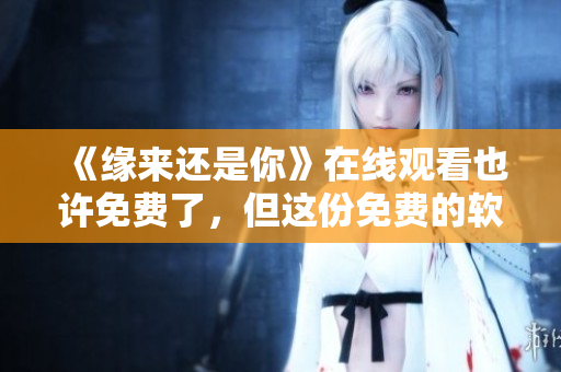 《缘来还是你》在线观看也许免费了，但这份免费的软件却雪上加霜