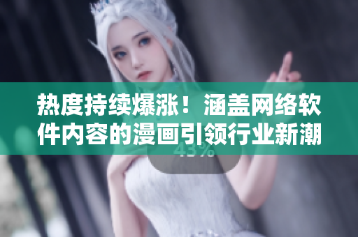 热度持续爆涨！涵盖网络软件内容的漫画引领行业新潮流
