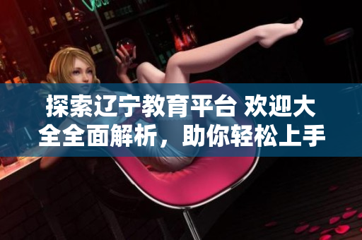 探索辽宁教育平台 欢迎大全全面解析，助你轻松上手软件使用技巧