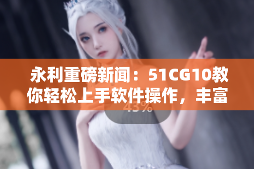  永利重磅新闻：51CG10教你轻松上手软件操作，丰富生活体验！
