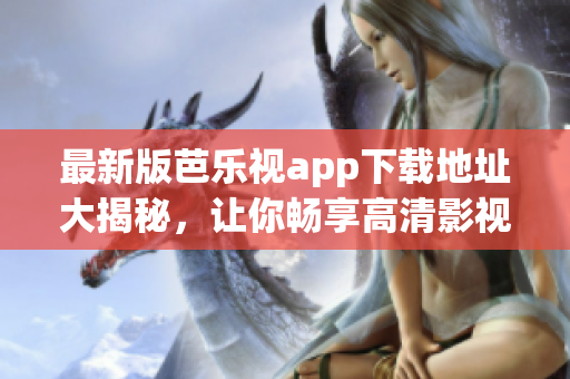最新版芭乐视app下载地址大揭秘，让你畅享高清影视美妙体验