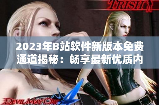 2023年B站软件新版本免费通道揭秘：畅享最新优质内容