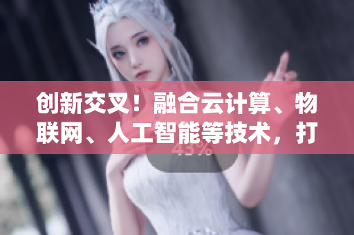 创新交叉！融合云计算、物联网、人工智能等技术，打造高效软件系统