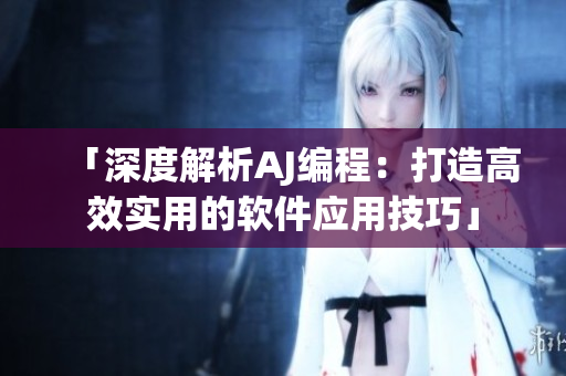 「深度解析AJ编程：打造高效实用的软件应用技巧」