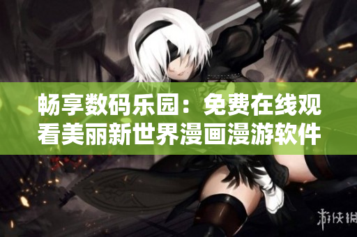 畅享数码乐园：免费在线观看美丽新世界漫画漫游软件海洋