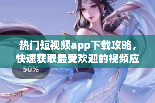 热门短视频app下载攻略，快速获取最受欢迎的视频应用程序