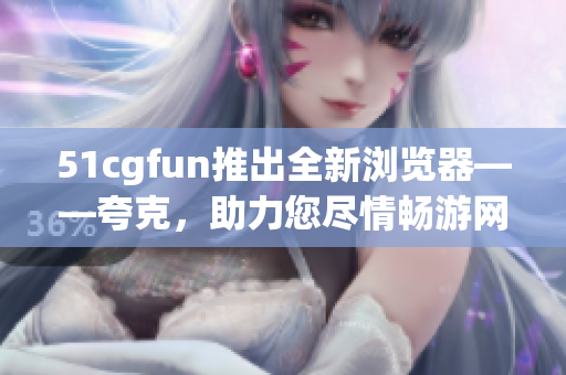 51cgfun推出全新浏览器——夸克，助力您尽情畅游网络世界