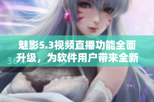 魅影5.3视频直播功能全面升级，为软件用户带来全新体验