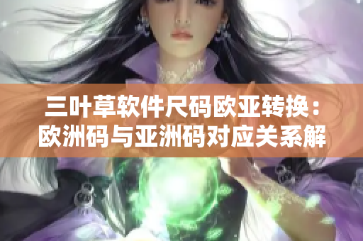 三叶草软件尺码欧亚转换：欧洲码与亚洲码对应关系解析