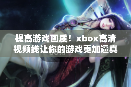 提高游戏画质！xbox高清视频线让你的游戏更加逼真