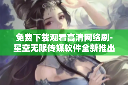 免费下载观看高清网络剧-星空无限传媒软件全新推出