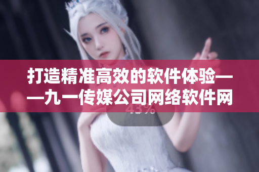 打造精准高效的软件体验——九一传媒公司网络软件网站全新上线
