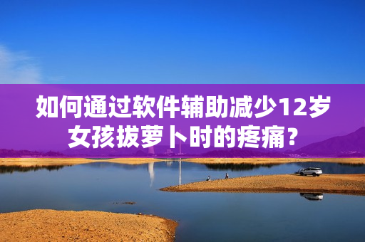 如何通过软件辅助减少12岁女孩拔萝卜时的疼痛？