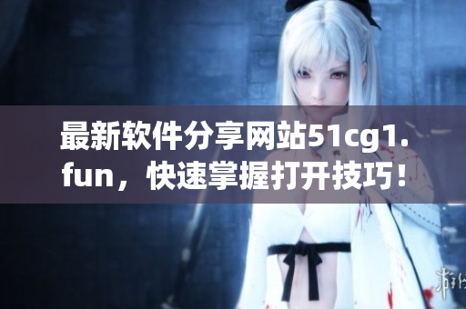 最新软件分享网站51cg1.fun，快速掌握打开技巧！