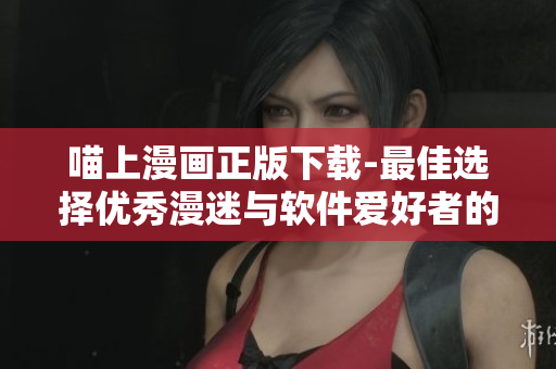 喵上漫画正版下载-最佳选择优秀漫迷与软件爱好者的不二之选
